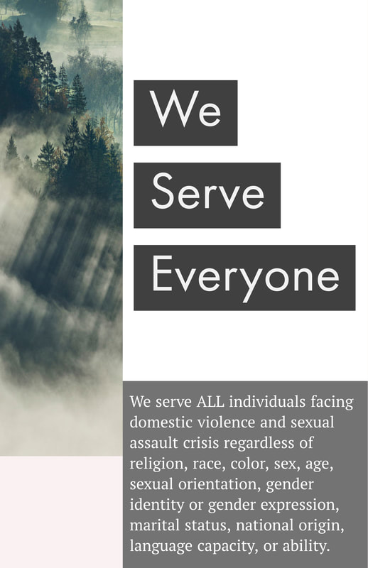 WE SERVE EVERYONE -  We serve all individuals facing domestic violence and sexual assault crisis regardless of religion, race, color, sex, age, sexual orientation, hender identity or expression, marital status, national origin, language capacity, or ability.