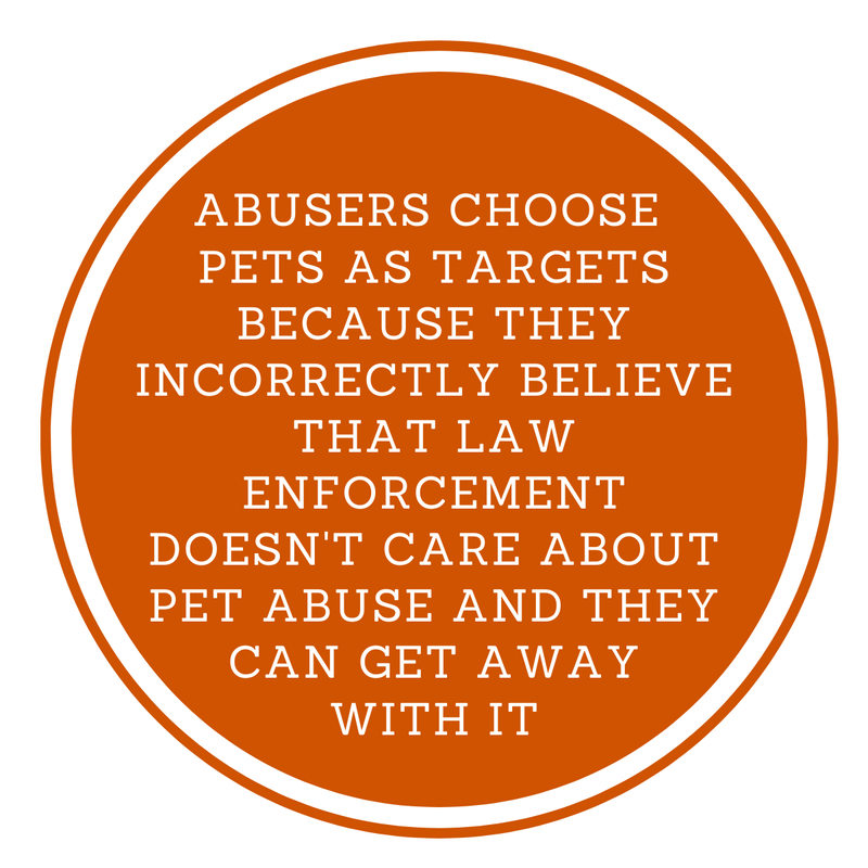 Abusers specifically choose pets as targets because they incorrectly believe that law enforcement doesn't care about animal abuse and think that they can get away with it